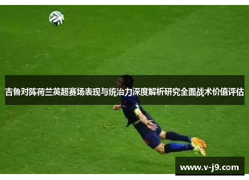 吉鲁对阵荷兰英超赛场表现与统治力深度解析研究全面战术价值评估