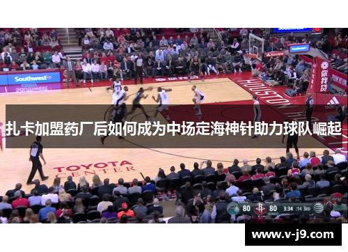 扎卡加盟药厂后如何成为中场定海神针助力球队崛起