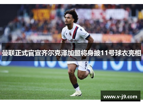 曼联正式官宣齐尔克泽加盟将身披11号球衣亮相
