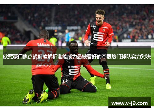 欧冠豪门焦点战前瞻解析谁能成为最被看好的夺冠热门球队实力对决