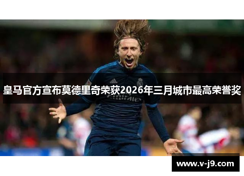 皇马官方宣布莫德里奇荣获2026年三月城市最高荣誉奖