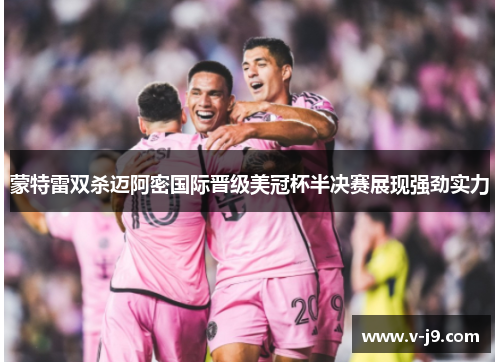 蒙特雷双杀迈阿密国际晋级美冠杯半决赛展现强劲实力 蒙特雷双杀迈阿密国际晋级美冠杯半决赛展现强劲实力