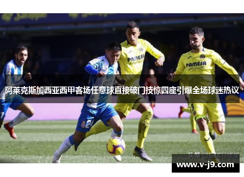 阿莱克斯加西亚西甲客场任意球直接破门技惊四座引爆全场球迷热议