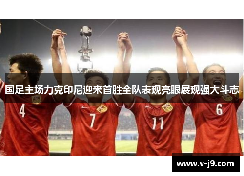 国足主场力克印尼迎来首胜全队表现亮眼展现强大斗志