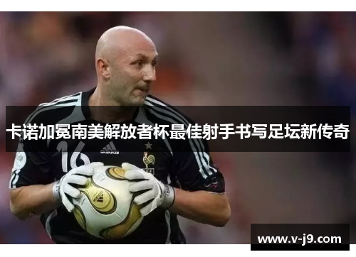 卡诺加冕南美解放者杯最佳射手书写足坛新传奇