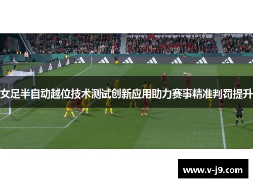 女足半自动越位技术测试创新应用助力赛事精准判罚提升
