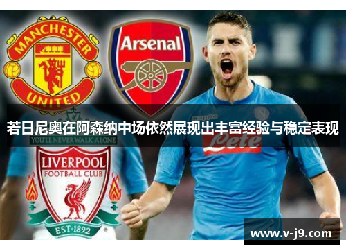 若日尼奥在阿森纳中场依然展现出丰富经验与稳定表现 若日尼奥在阿森纳中场依然展现出丰富经验与稳定表现