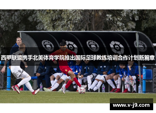 西甲联盟携手北美体育学院推出国际足球教练培训合作计划新篇章