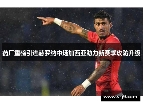药厂重磅引进赫罗纳中场加西亚助力新赛季攻防升级