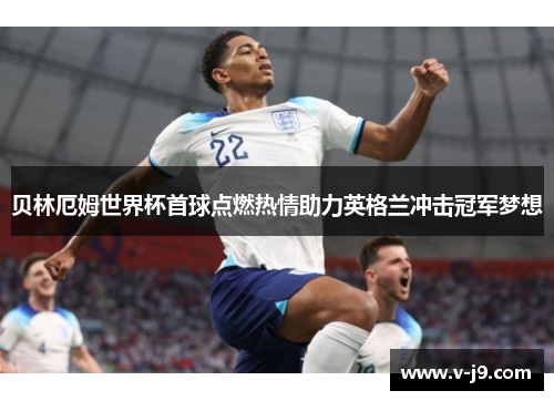 贝林厄姆世界杯首球点燃热情助力英格兰冲击冠军梦想