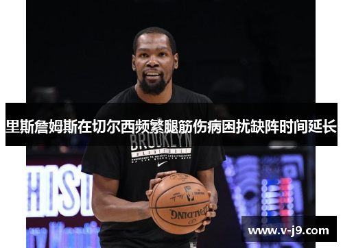 里斯詹姆斯在切尔西频繁腿筋伤病困扰缺阵时间延长