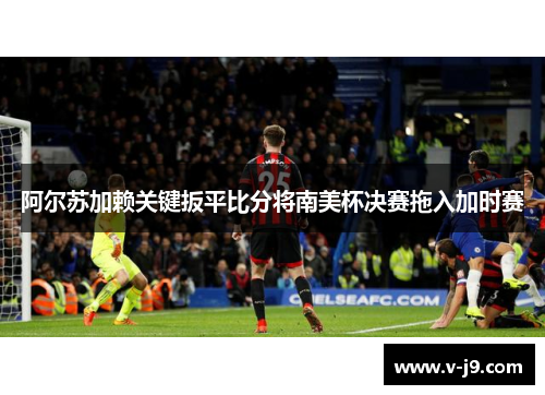 阿尔苏加赖关键扳平比分将南美杯决赛拖入加时赛