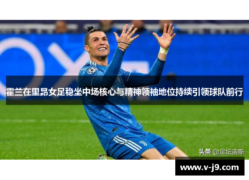 霍兰在里昂女足稳坐中场核心与精神领袖地位持续引领球队前行