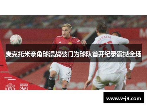 麦克托米奈角球混战破门为球队首开纪录震撼全场