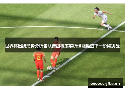 世界杯出线形势分析各队晋级概率解析谁能挺进下一阶段决战 世界杯出线形势分析各队晋级概率解析谁能挺进下一阶段决战