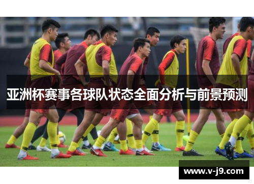 亚洲杯赛事各球队状态全面分析与前景预测 亚洲杯赛事各球队状态全面分析与前景预测