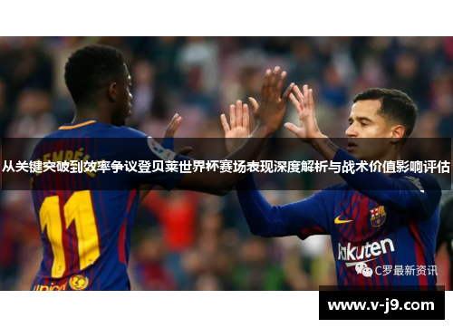 从关键突破到效率争议登贝莱世界杯赛场表现深度解析与战术价值影响评估 从关键突破到效率争议登贝莱世界杯赛场表现深度解析与战术价值影响评估