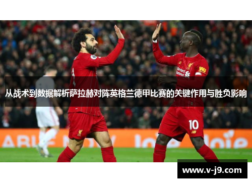 从战术到数据解析萨拉赫对阵英格兰德甲比赛的关键作用与胜负影响 从战术到数据解析萨拉赫对阵英格兰德甲比赛的关键作用与胜负影响
