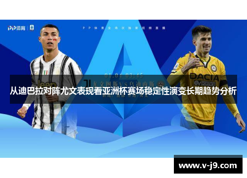 从迪巴拉对阵尤文表现看亚洲杯赛场稳定性演变长期趋势分析