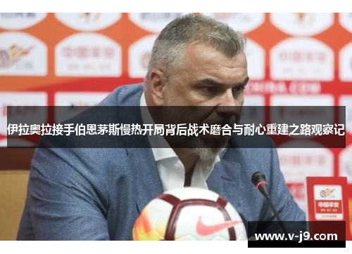 伊拉奥拉接手伯恩茅斯慢热开局背后战术磨合与耐心重建之路观察记
