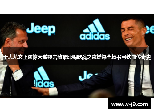 十人尤文上演惊天逆转击溃莱比锡欧战之夜燃爆全场书写铁血传奇史