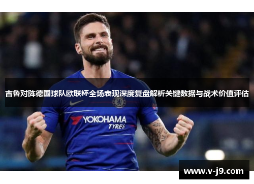 吉鲁对阵德国球队欧联杯全场表现深度复盘解析关键数据与战术价值评估 吉鲁对阵德国球队欧联杯全场表现深度复盘解析关键数据与战术价值评估