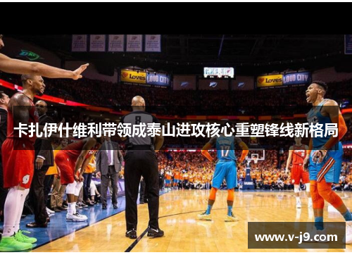 卡扎伊什维利带领成泰山进攻核心重塑锋线新格局 卡扎伊什维利带领成泰山进攻核心重塑锋线新格局