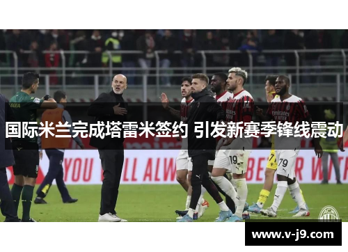 国际米兰完成塔雷米签约 引发新赛季锋线震动