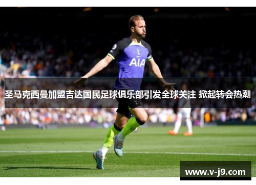 圣马克西曼加盟吉达国民足球俱乐部引发全球关注 掀起转会热潮 圣马克西曼加盟吉达国民足球俱乐部引发全球关注 掀起转会热潮