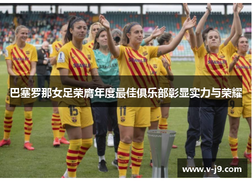 巴塞罗那女足荣膺年度最佳俱乐部彰显实力与荣耀 巴塞罗那女足荣膺年度最佳俱乐部彰显实力与荣耀
