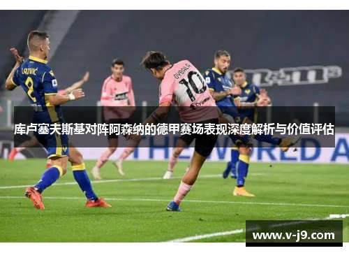 库卢塞夫斯基对阵阿森纳的德甲赛场表现深度解析与价值评估