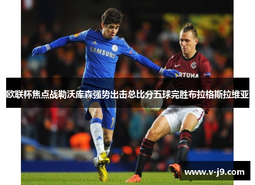 欧联杯焦点战勒沃库森强势出击总比分五球完胜布拉格斯拉维亚 欧联杯焦点战勒沃库森强势出击总比分五球完胜布拉格斯拉维亚