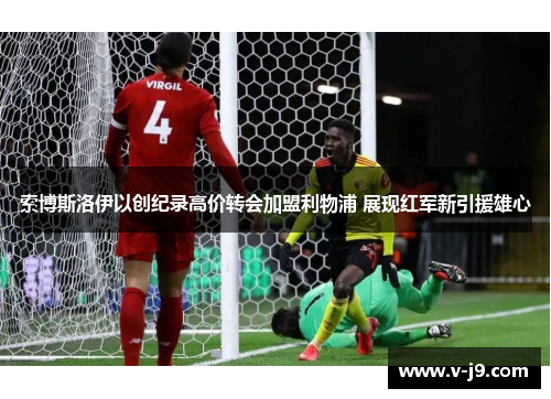 索博斯洛伊以创纪录高价转会加盟利物浦 展现红军新引援雄心