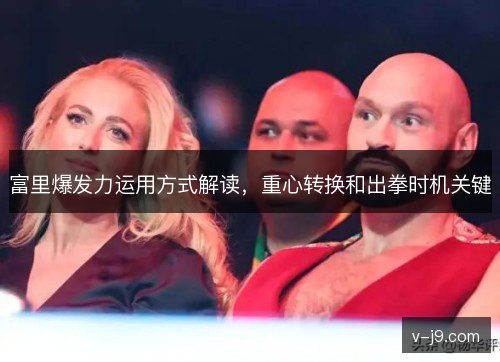 富里爆发力运用方式解读,重心转换和出拳时机关键 富里爆发力运用方式解读,重心转换和出拳时机关键